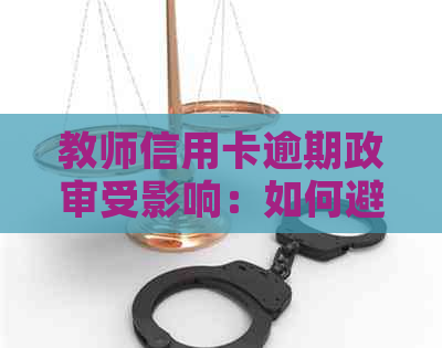 教师信用卡逾期政审受影响：如何避免不良记录影响信用评估？
