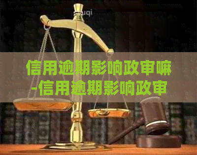 信用逾期影响政审嘛-信用逾期影响政审嘛知乎