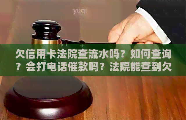 欠信用卡法院查流水吗？如何查询？会打电话催款吗？法院能查到欠款详情吗？