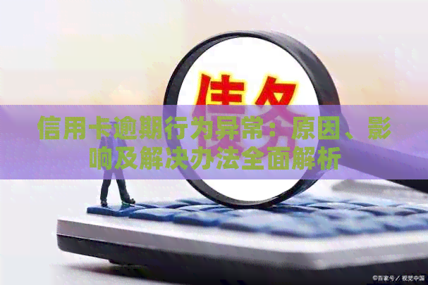 信用卡逾期行为异常：原因、影响及解决办法全面解析