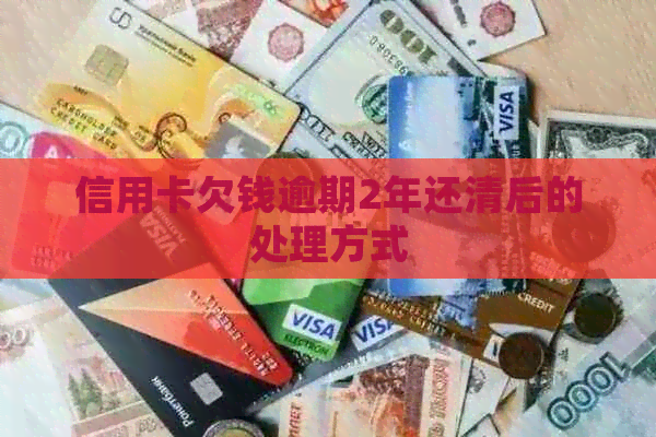 信用卡欠钱逾期2年还清后的处理方式