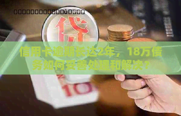 信用卡逾期长达2年，18万债务如何妥善处理和解决？