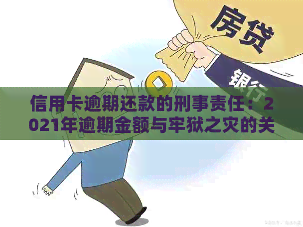 信用卡逾期还款的刑事责任：2021年逾期金额与牢狱之灾的关系-2021年信用卡逾期量刑