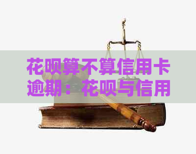 花呗算不算信用卡逾期：花呗与信用卡逾期的关系及利息计算。