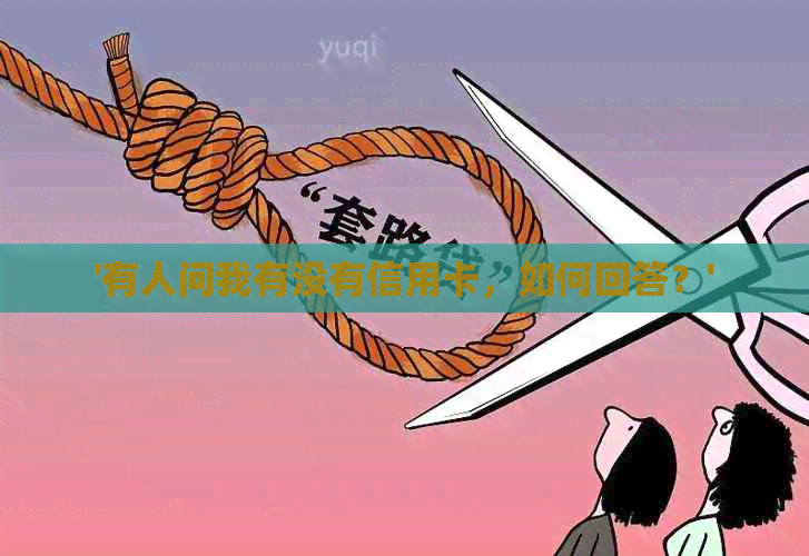 '有人问我有没有信用卡，如何回答？'