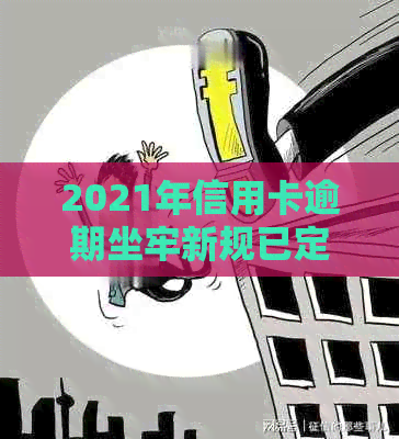 2021年信用卡逾期坐牢新规已定：量刑与新法详解，逾期导致坐牢案例分析