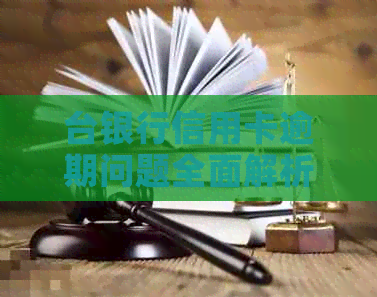 台银行信用卡逾期问题全面解析：如何应对、解决方法及影响分析