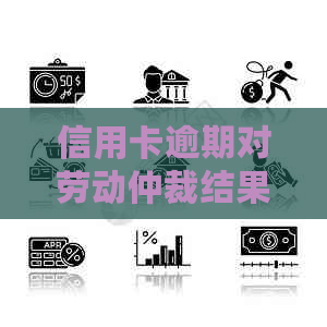 信用卡逾期对劳动仲裁结果产生的影响及其应对策略