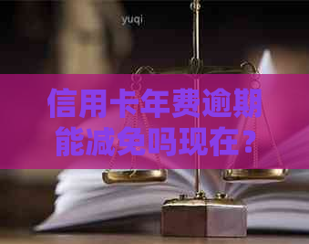 信用卡年费逾期能减免吗现在？2021新政策及处理方法