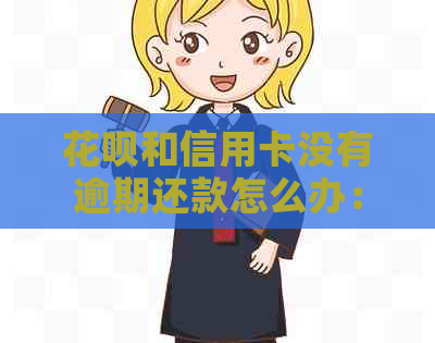 花呗和信用卡没有逾期还款怎么办：影响及办理方法