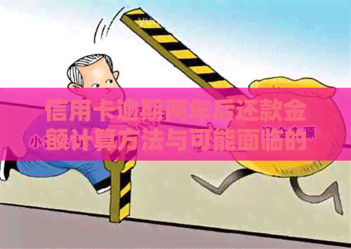 信用卡逾期两年后还款金额计算方法与可能面临的后果