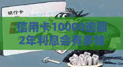 信用卡10000逾期2年利息会有多钱-一万的信用卡逾期两年利息