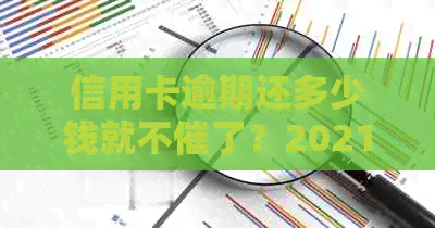 信用卡逾期还多少钱就不催了？2021年欠款标准及可能的法律后果