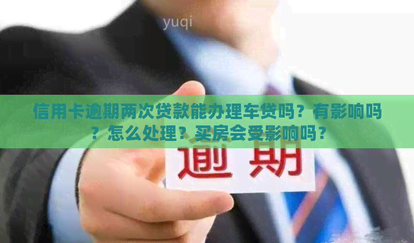 信用卡逾期两次贷款能办理车贷吗？有影响吗？怎么处理？买房会受影响吗？
