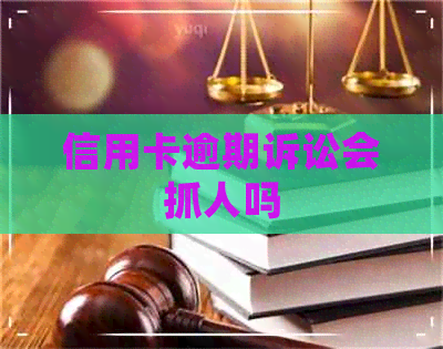 信用卡逾期诉讼会抓人吗