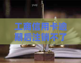 工商信用卡逾期后注销不了怎么回事：解决办法与欠款处理