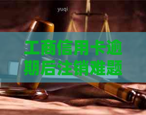 工商信用卡逾期后注销难题：影响、解决方案及注意事项一览