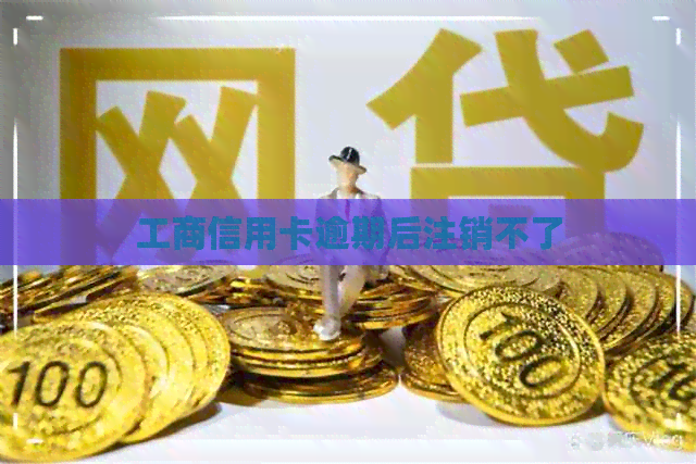 工商信用卡逾期后注销不了