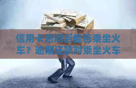 信用卡逾期后能否乘坐火车？逾期还款对乘坐火车的影响及解决方案全面解析