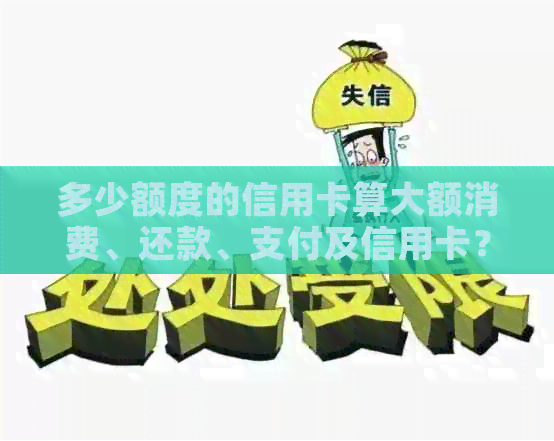 多少额度的信用卡算大额消费、还款、支付及信用卡？