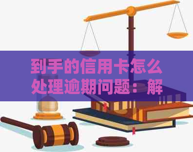到手的信用卡怎么处理逾期问题：解决方法与使用技巧