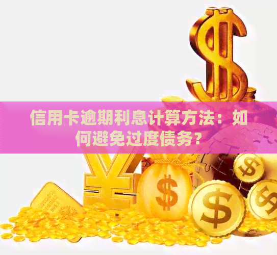 信用卡逾期利息计算方法：如何避免过度债务？