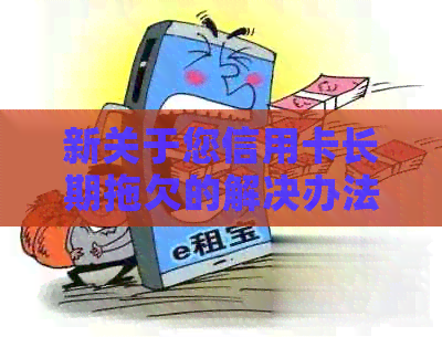 新关于您信用卡长期拖欠的解决办法及逾期通知