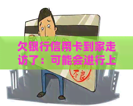 欠银行信用卡到家走访了：可能会进行上门走访，需注意配合与合法性。