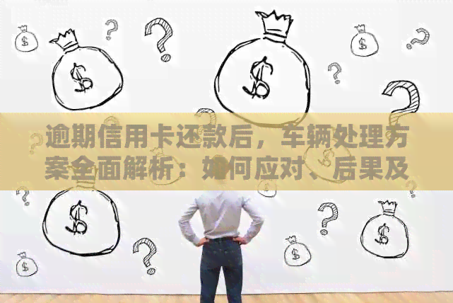 逾期信用卡还款后，车辆处理方案全面解析：如何应对、后果及预防措