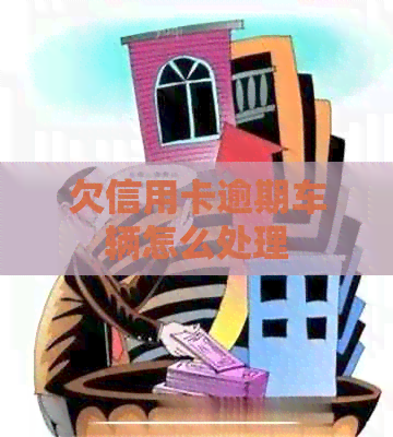 欠信用卡逾期车辆怎么处理