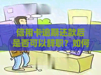 信用卡逾期还款后是否可以辞职？如何处理这种情况？了解全面解决方案和建议