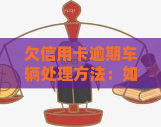 欠信用卡逾期车辆处理方法：如何妥善解决逾期问题？