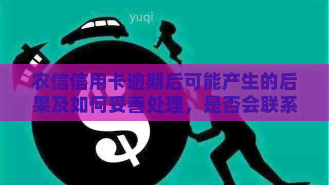 农信信用卡逾期后可能产生的后果及如何妥善处理，是否会联系家人？