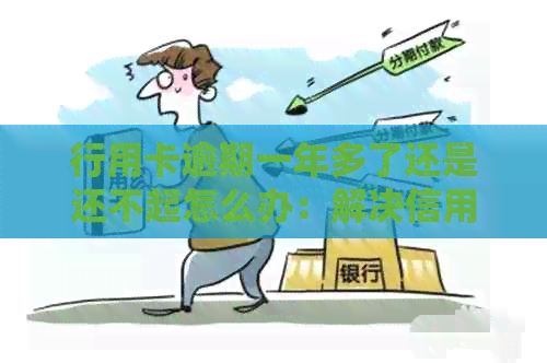 行用卡逾期一年多了还是还不起怎么办：解决信用卡逾期的策略