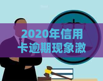 2020年信用卡逾期现象激增：原因分析、影响与应对策略-2021年对于信用卡逾期的处理