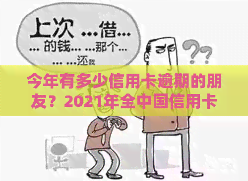 今年有多少信用卡逾期的朋友？2021年全中国信用卡逾期人数统计数据出炉！