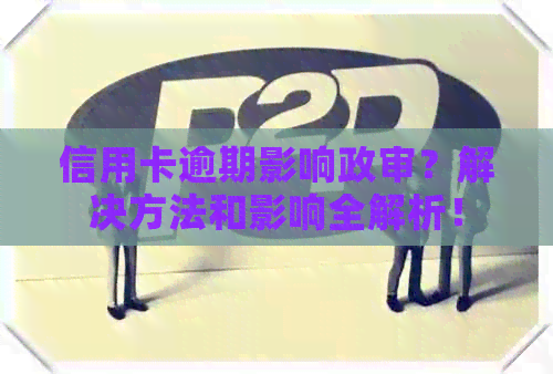 信用卡逾期影响政审？解决方法和影响全解析！