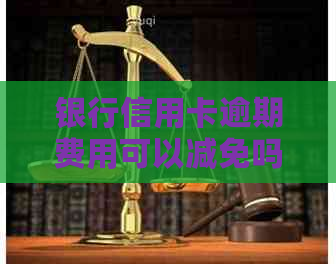 银行信用卡逾期费用可以减免吗：探讨信用卡逾期费用减免可能性