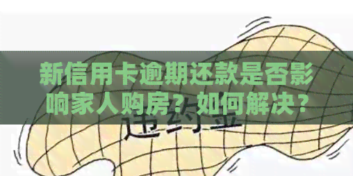 新信用卡逾期还款是否影响家人购房？如何解决？