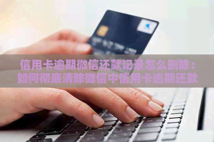信用卡逾期微信还款记录怎么删除：如何彻底清除微信中信用卡逾期还款记录？