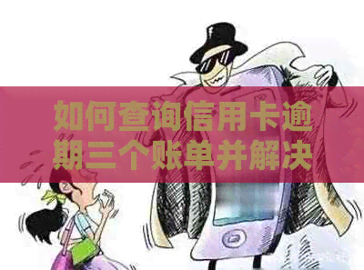 如何查询信用卡逾期三个账单并解决相关问题？