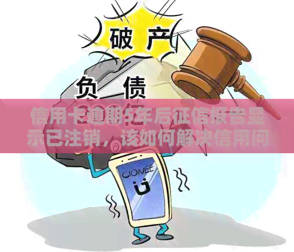 信用卡逾期5年后报告显示已注销，该如何解决信用问题？