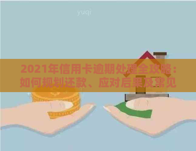 2021年信用卡逾期处理全攻略：如何规划还款、应对后果及常见解决方案