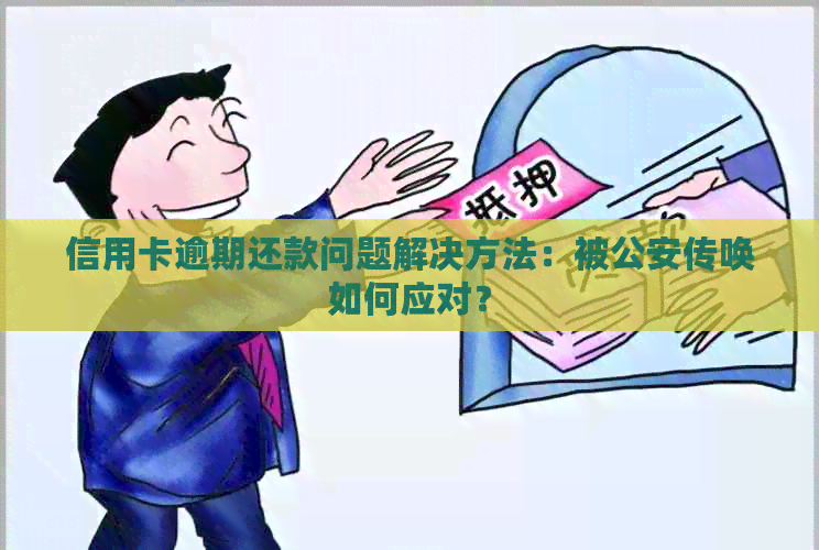信用卡逾期还款问题解决方法：被公安传唤如何应对？