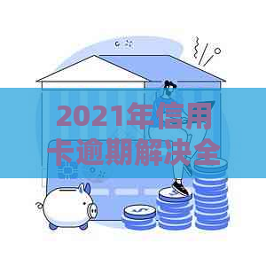 2021年信用卡逾期解决全攻略：逾期几天的影响、应对措及常见疑问解答