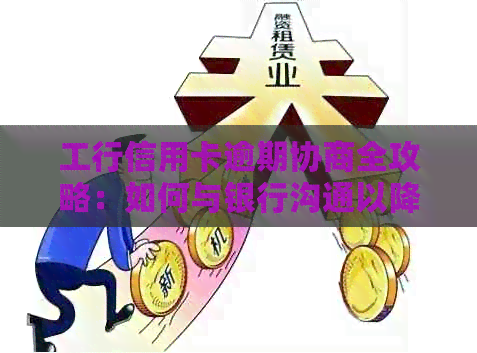 工行信用卡逾期协商全攻略：如何与银行沟通以降低罚息和长还款期限