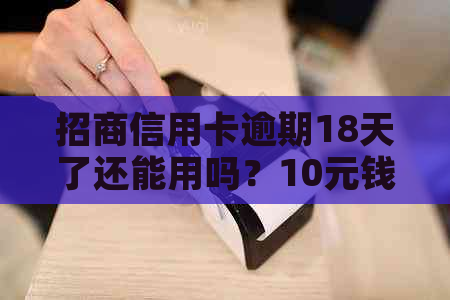招商信用卡逾期18天了还能用吗？10元钱逾期十几天该怎么办？