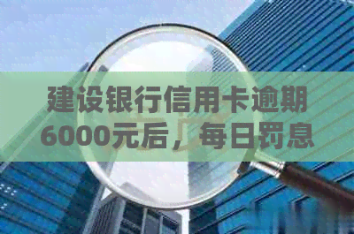 建设银行信用卡逾期6000元后，每日罚息计算方式及可能的后果详解