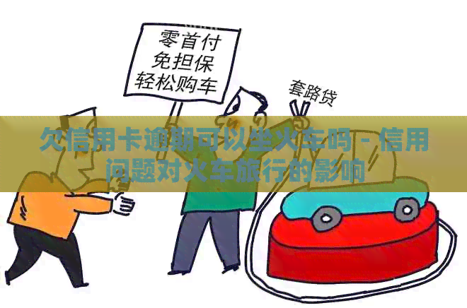 欠信用卡逾期可以坐火车吗 - 信用问题对火车旅行的影响