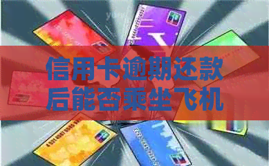 信用卡逾期还款后能否乘坐飞机？逾期还款对飞行旅行的影响及解决方案